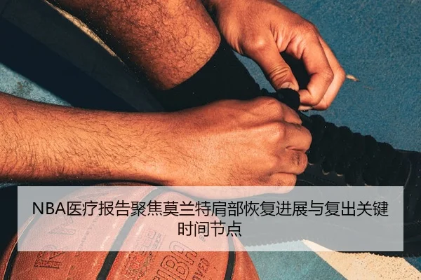 NBA医疗报告聚焦莫兰特肩部恢复进展与复出关键时间节点
