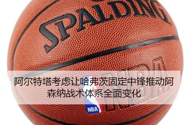 阿尔特塔考虑让哈弗茨固定中锋推动阿森纳战术体系全面变化