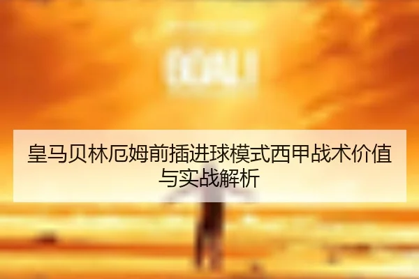 皇马贝林厄姆前插进球模式西甲战术价值与实战解析
