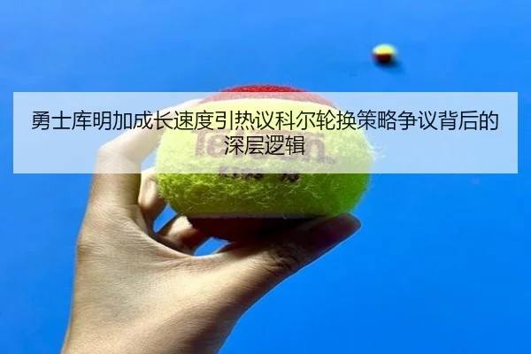 勇士库明加成长速度引热议科尔轮换策略争议背后的深层逻辑