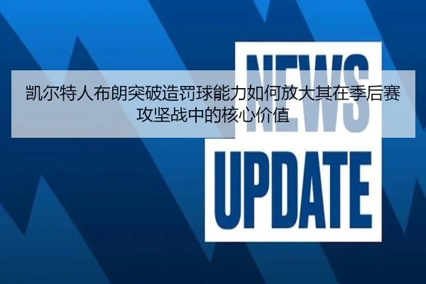凯尔特人布朗突破造罚球能力如何放大其在季后赛攻坚战中的核心价值