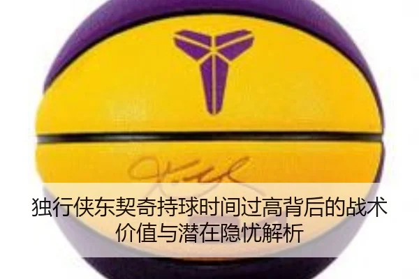 独行侠东契奇持球时间过高背后的战术价值与潜在隐忧解析