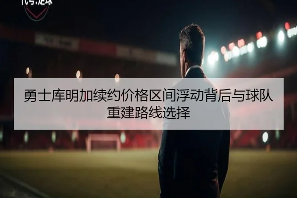 勇士库明加续约价格区间浮动背后与球队重建路线选择