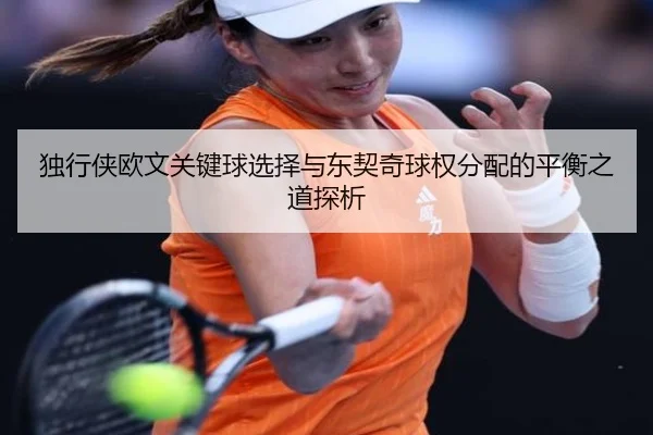 独行侠欧文关键球选择与东契奇球权分配的平衡之道探析