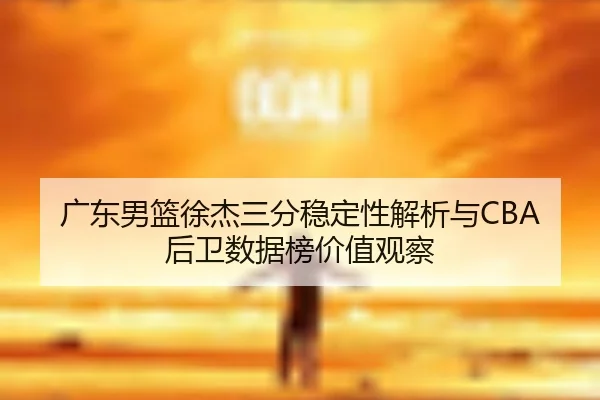广东男篮徐杰三分稳定性解析与CBA后卫数据榜价值观察