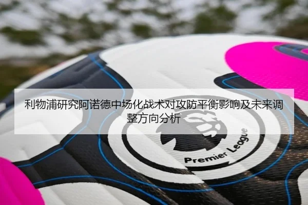 利物浦研究阿诺德中场化战术对攻防平衡影响及未来调整方向分析